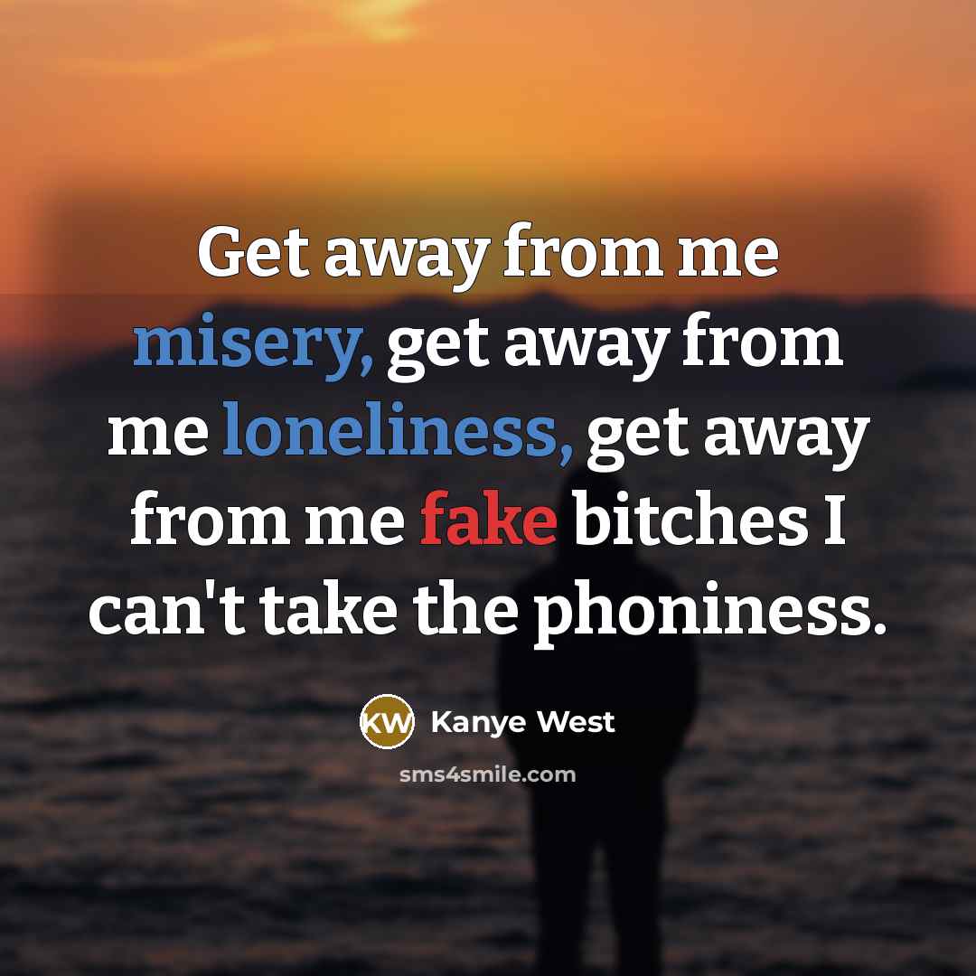 “Get away from me misery, get away from me loneliness, get away from me fake bitches I can't take the phoniness.” quote by Kanye West