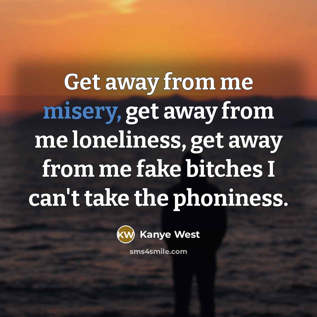 “Get away from me misery, get away from me loneliness,…” quote by Kanye West