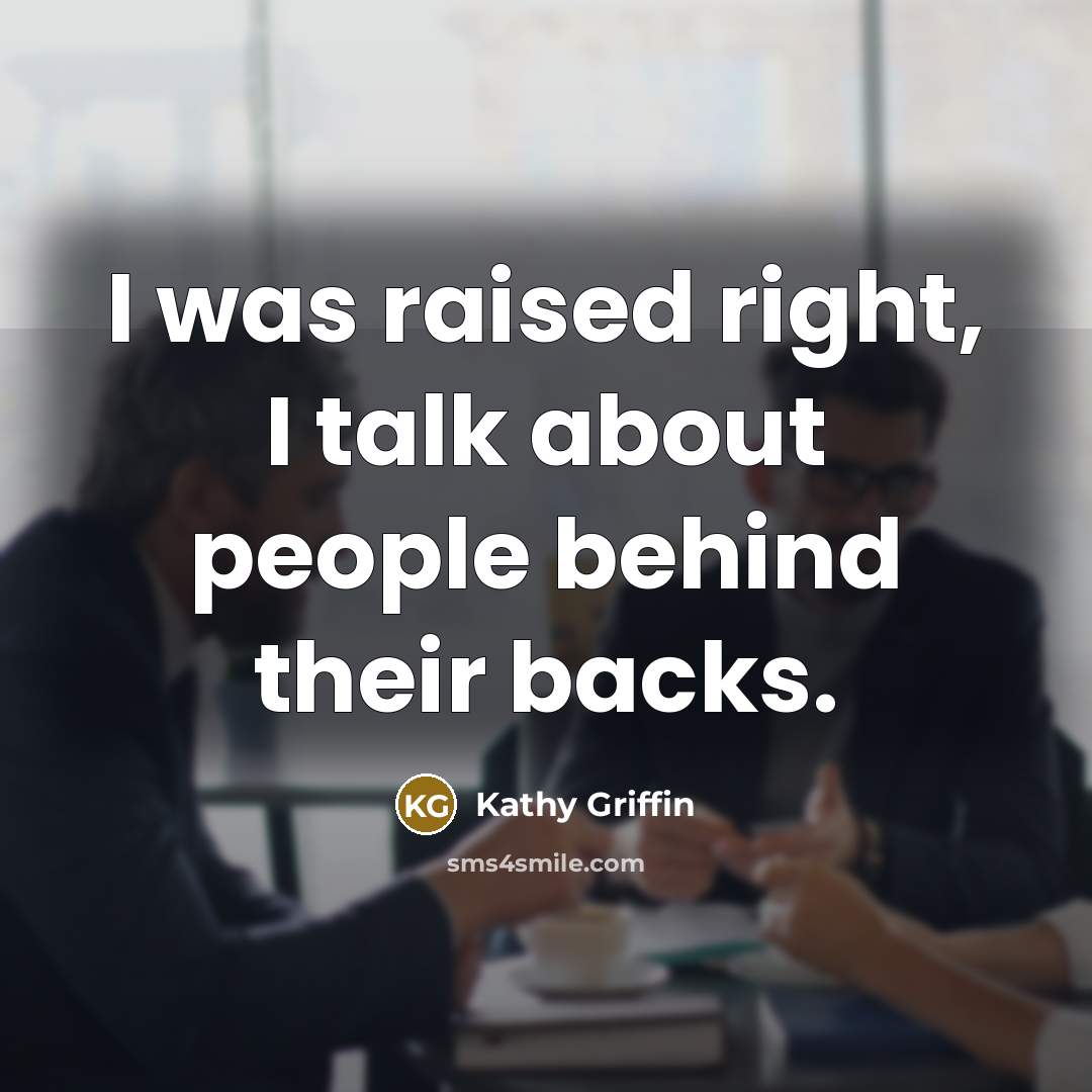“I was raised right, I talk about people behind their backs.” quote by Kathy Griffin