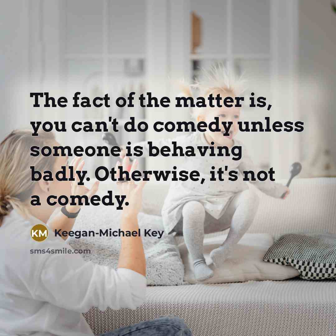 “The fact of the matter is, you can't do comedy unless someone is behaving badly. Otherwise, it's not a comedy.” quote by Keegan-Michael Key