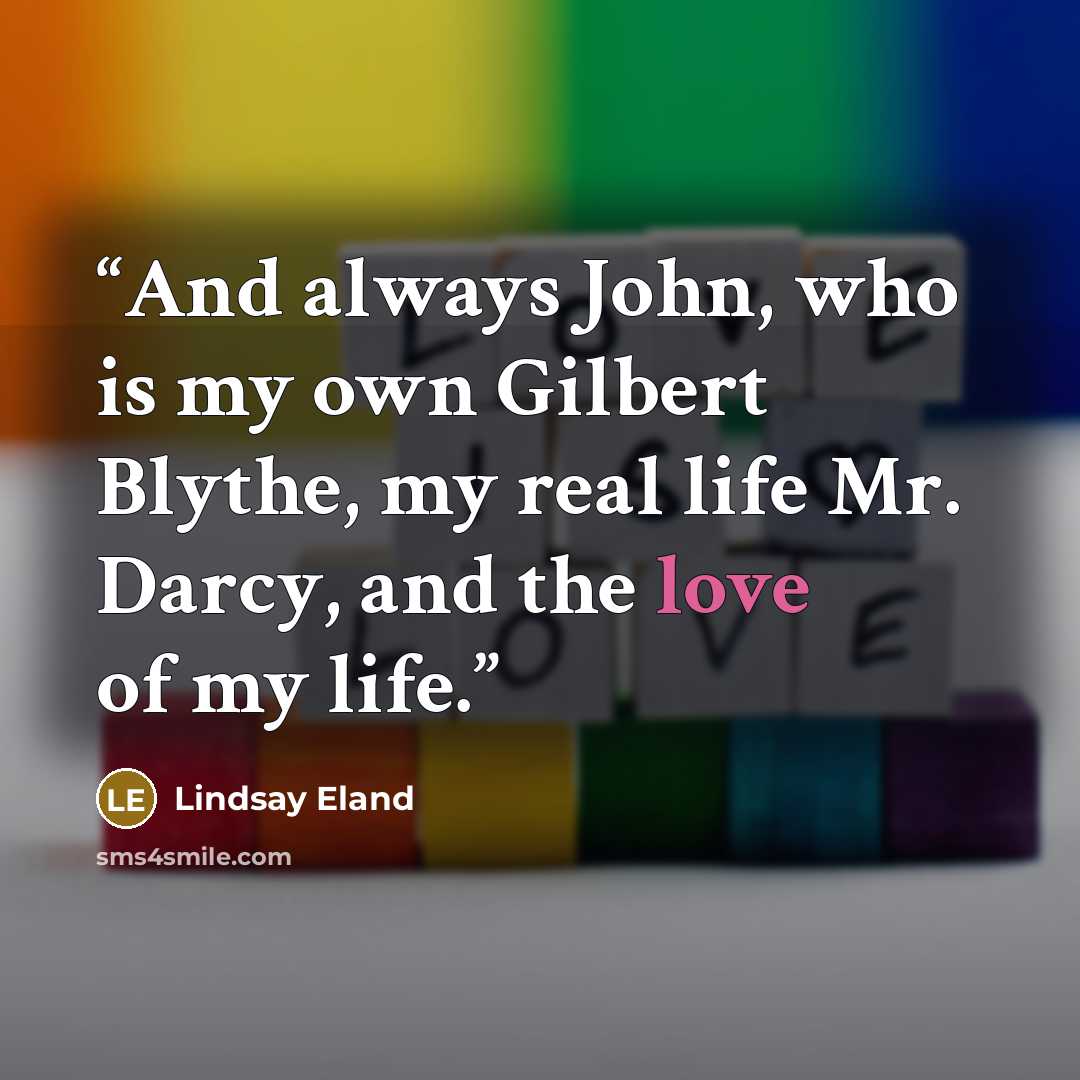 “And always John, who is my own Gilbert Blythe, my real life Mr. Darcy, and the love of my life.” quote by Lindsay Eland
