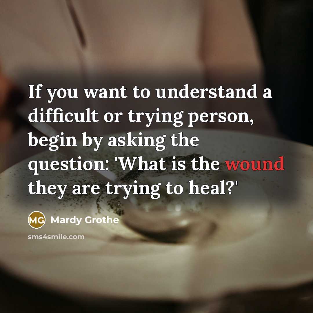“If you want to understand a difficult or trying person,…” quote by Mardy Grothe