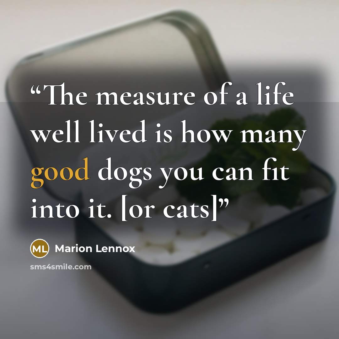 “The measure of a life well lived is how many good dogs you can fit into it. [or cats]” quote by Marion Lennox