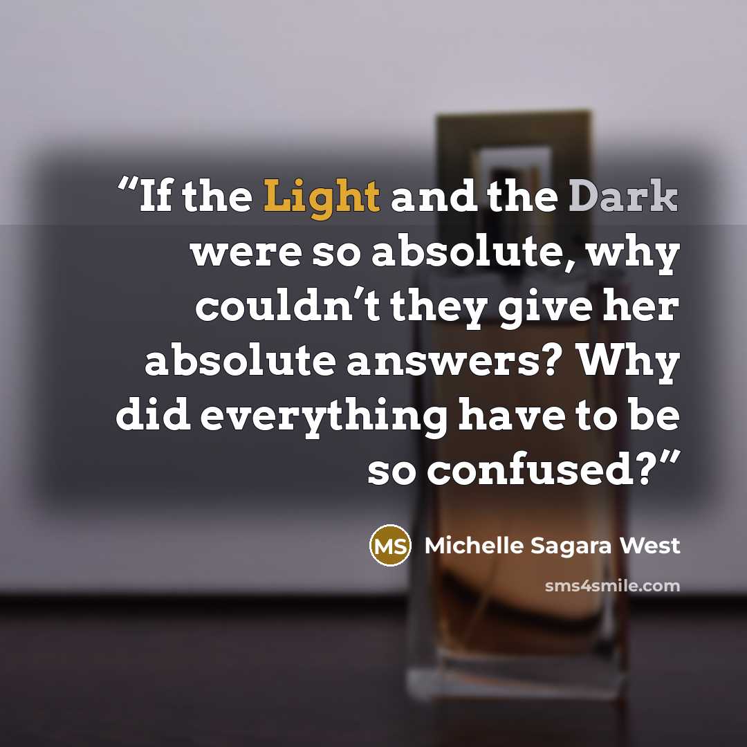 “If the Light and the Dark were so absolute, why couldn’t they give her absolute answers? Why did everything have to be so confused?” quote by Michelle Sagara West