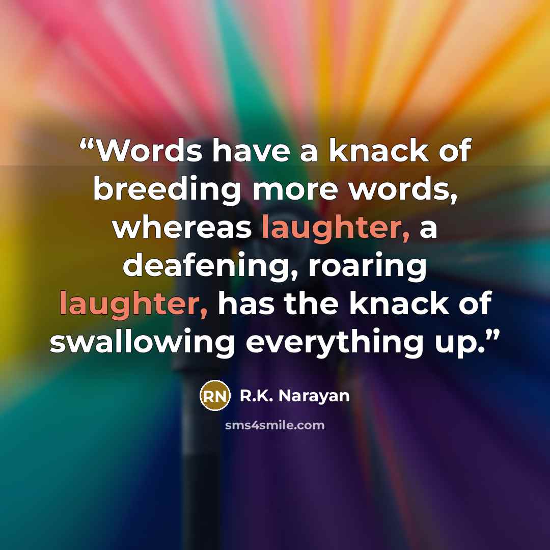 “Words have a knack of breeding more words, whereas laughter, a deafening, roaring laughter, has the knack of swallowing everything up.” quote by R.K. Narayan