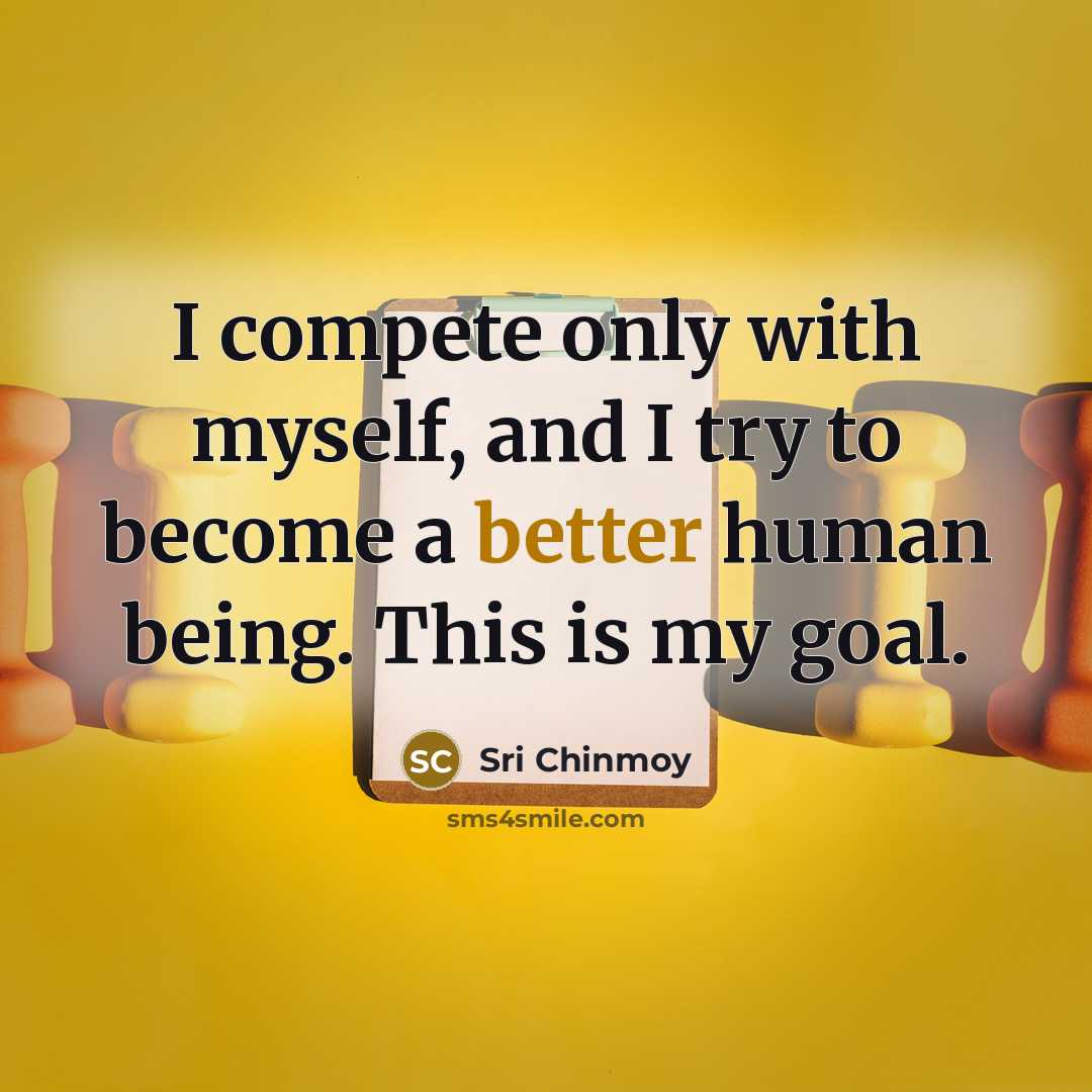 “I compete only with myself, and I try to become a better human being. This is my goal.” quote by Sri Chinmoy