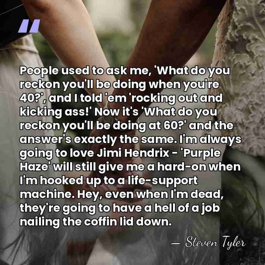 People used to ask me, 'What do you reckon you'll be doing&hellip; - Steven Tyler