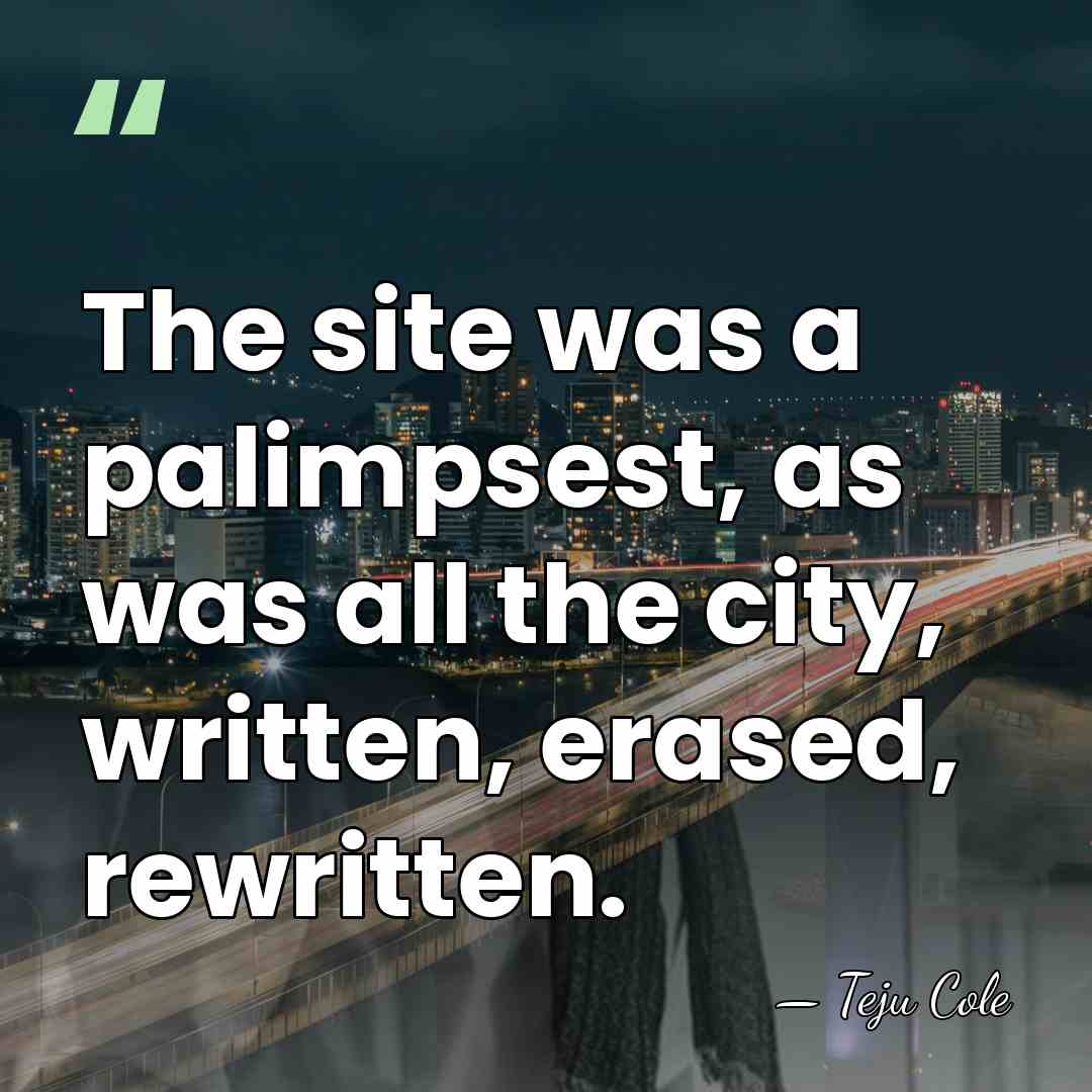 The site was a palimpsest, as was all the city, written, erased,&hellip; - Teju Cole