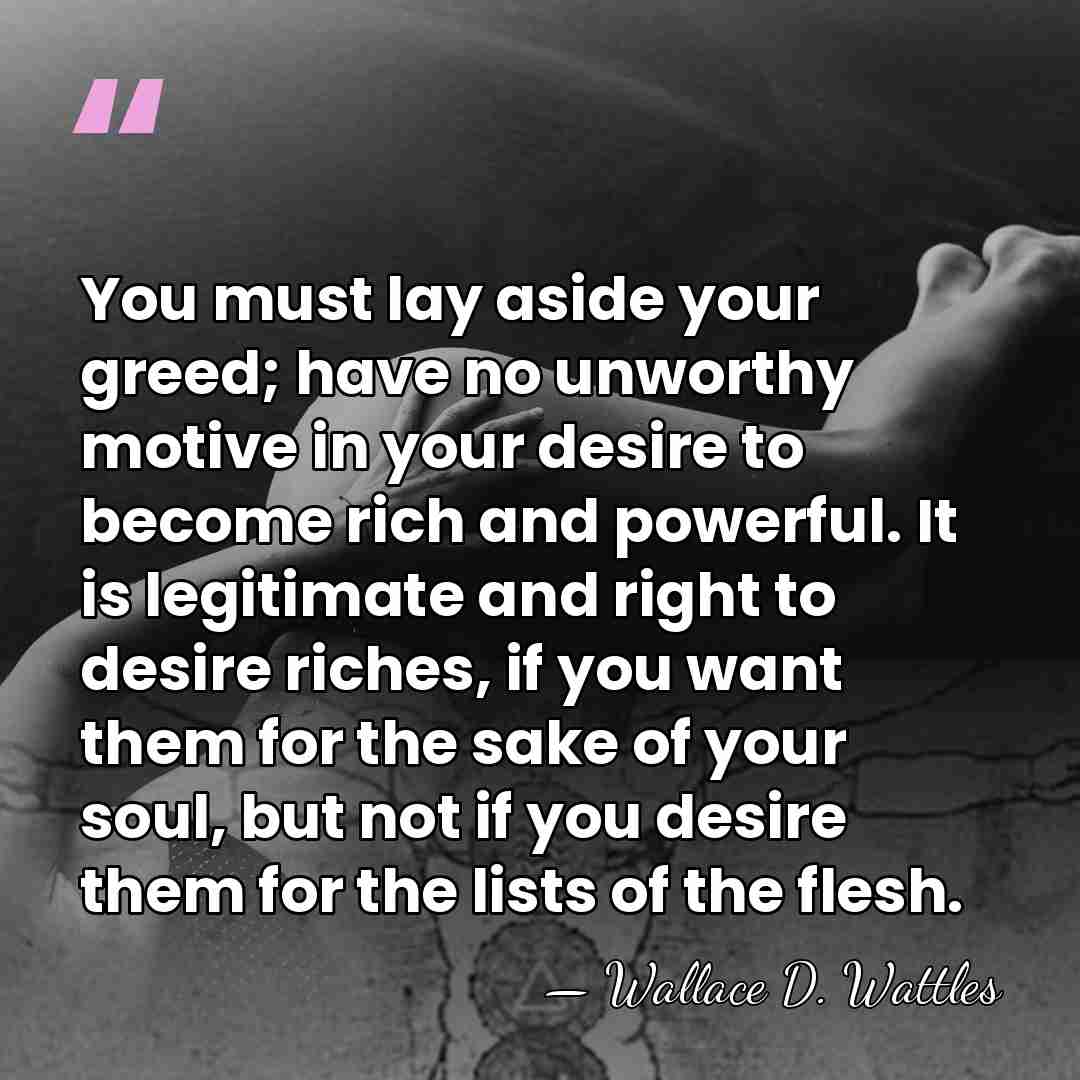 You must lay aside your greed; have no unworthy motive in your&hellip; - Wallace D. Wattles