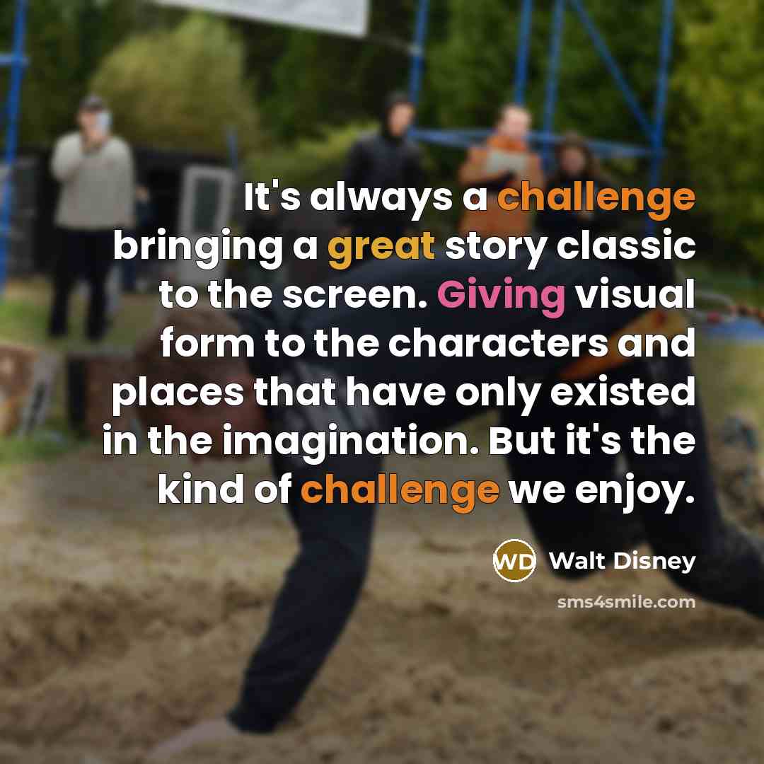 “It's always a challenge bringing a great story classic to the screen. Giving visual form to the characters and places that have only existed in the imagination. But it's the kind of challenge we enjoy.” quote by Walt Disney