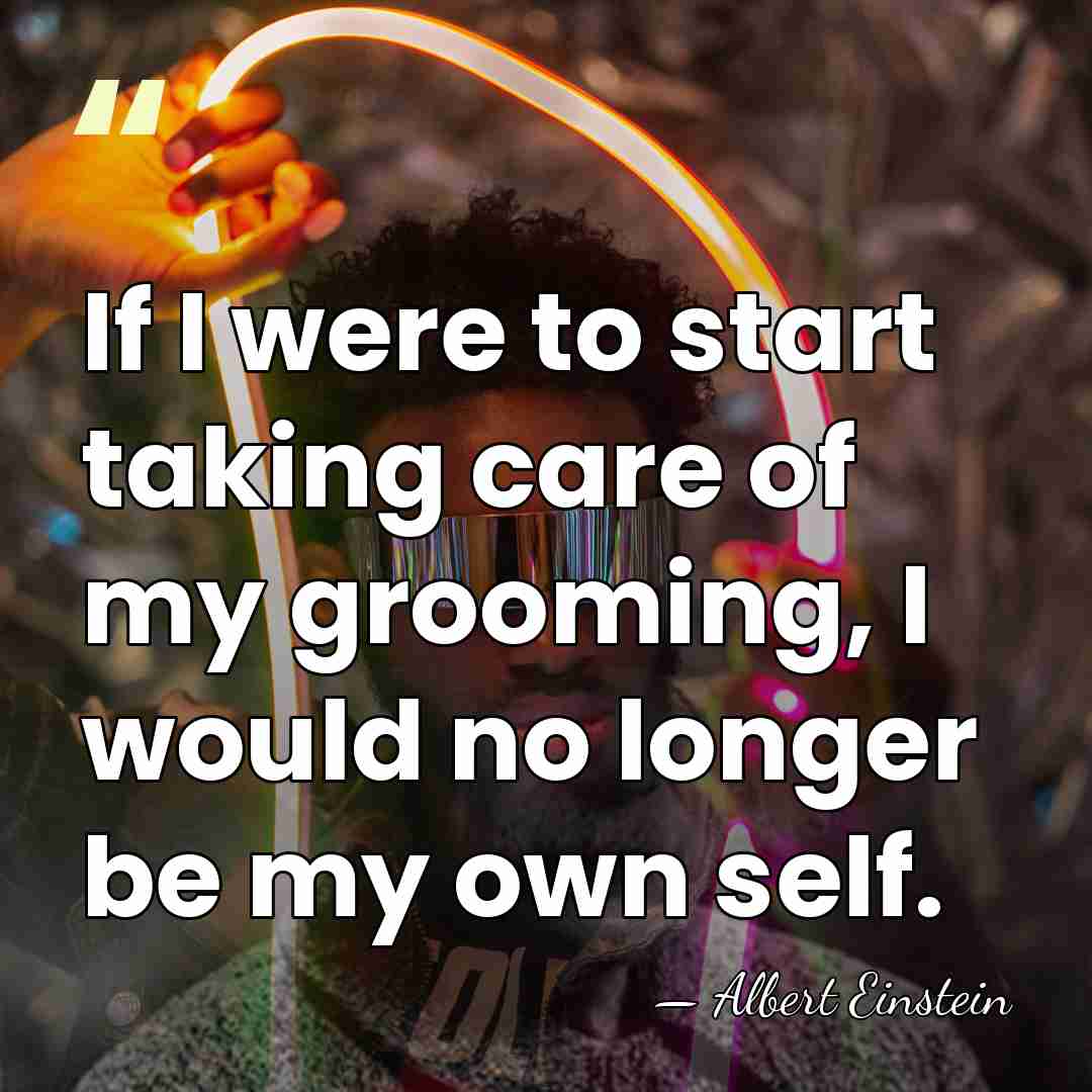 If I were to start taking care of my grooming, I would&hellip; - Albert Einstein