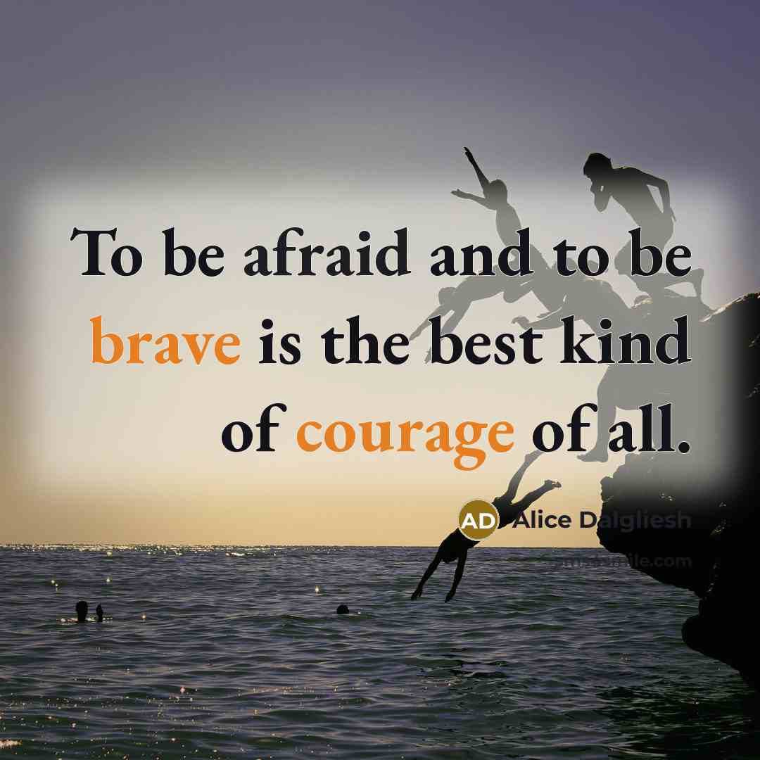 “To be afraid and to be brave is the best kind of courage of all.” quote by Alice Dalgliesh