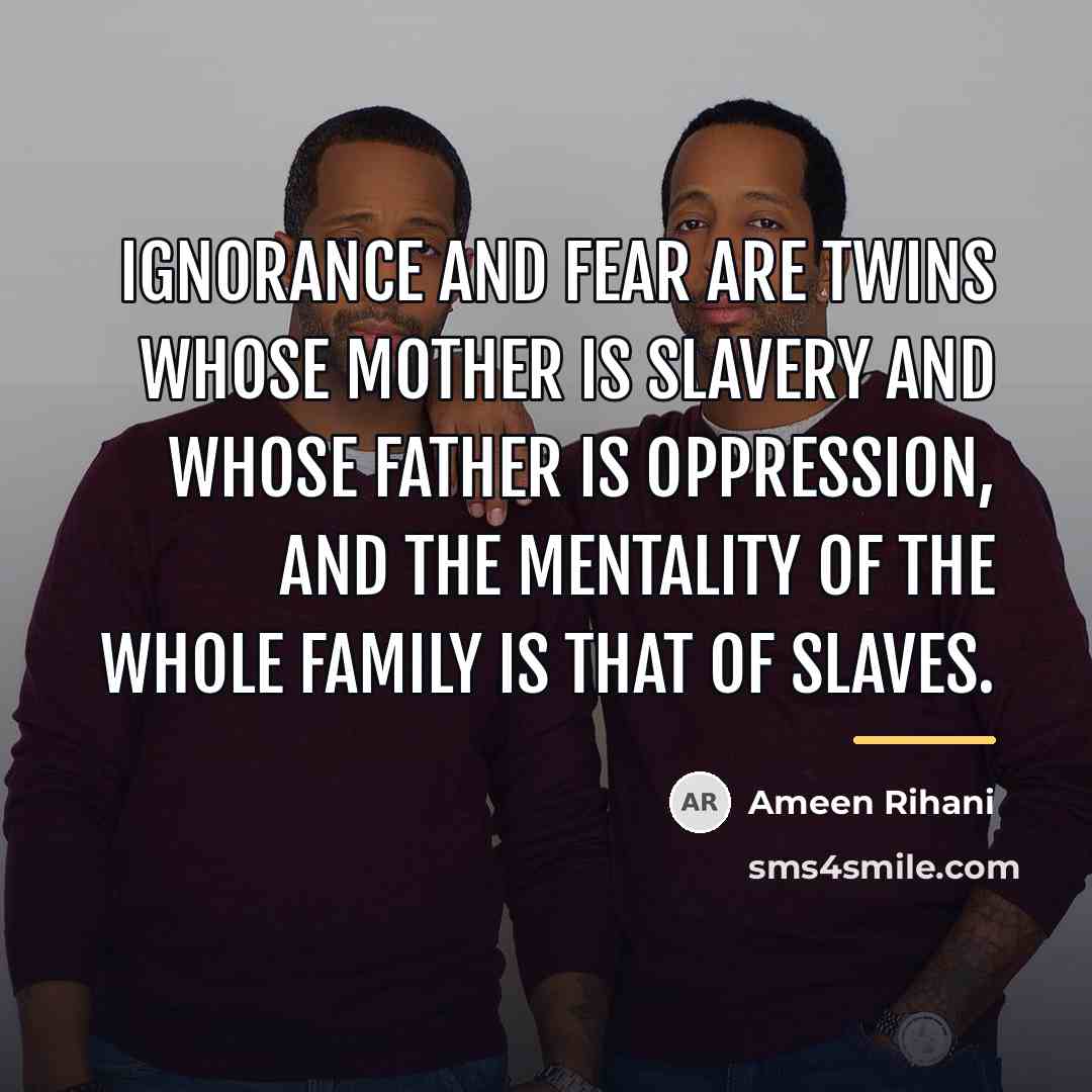“Ignorance and fear are twins whose mother is slavery and…” quote by Ameen Rihani