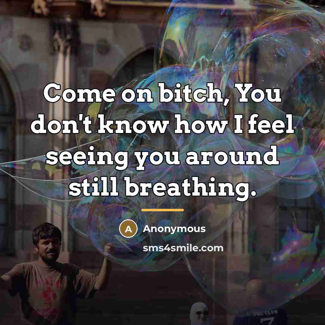 “Come on bitch, You don't know how I feel seeing…” quote by Anonymous