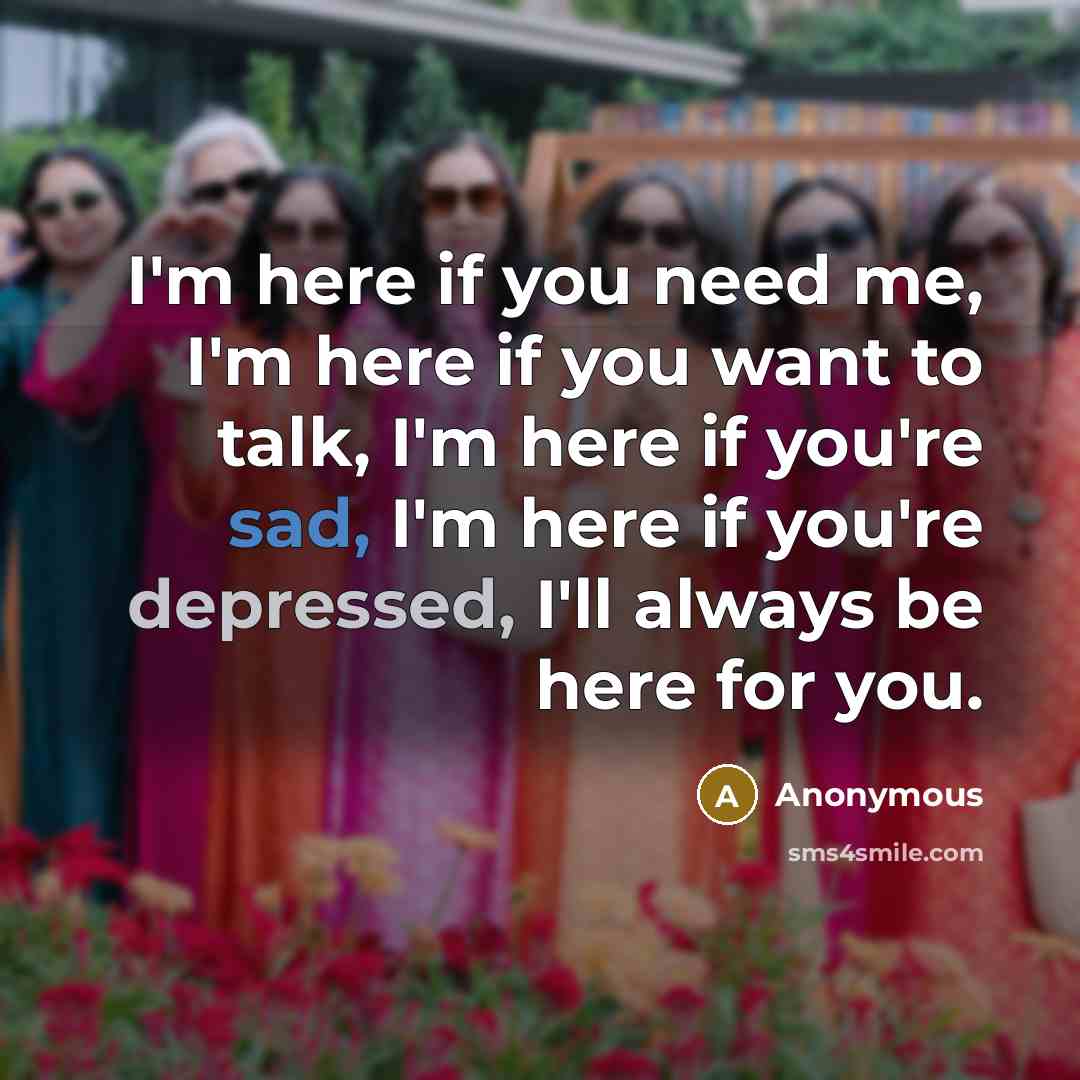 “I'm here if you need me, I'm here if you want to talk, I'm here if you're sad, I'm here if you're depressed, I'll always be here for you.” quote by Anonymous