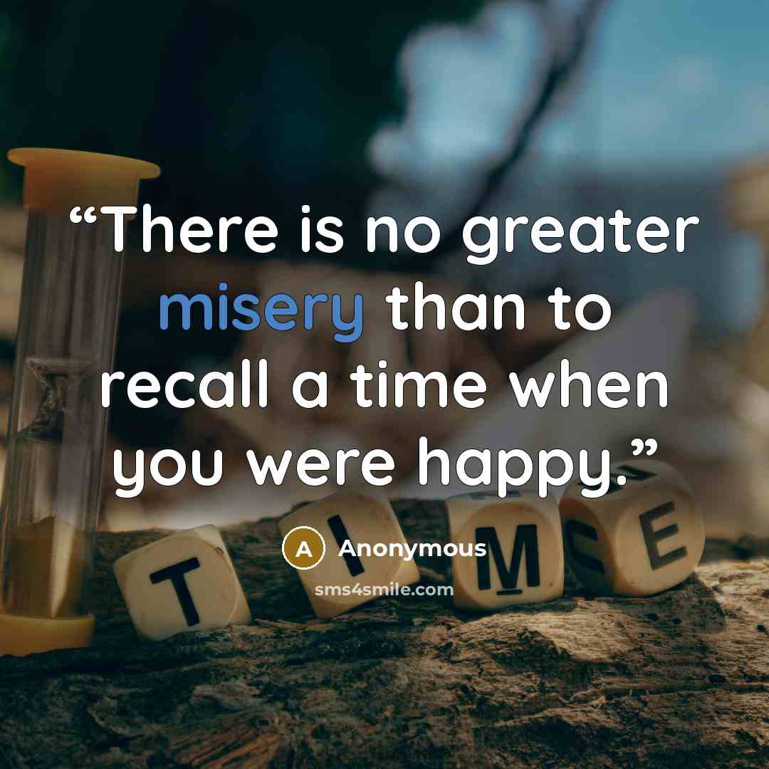 “There is no greater misery than to recall a time when you were happy.” quote by Anonymous
