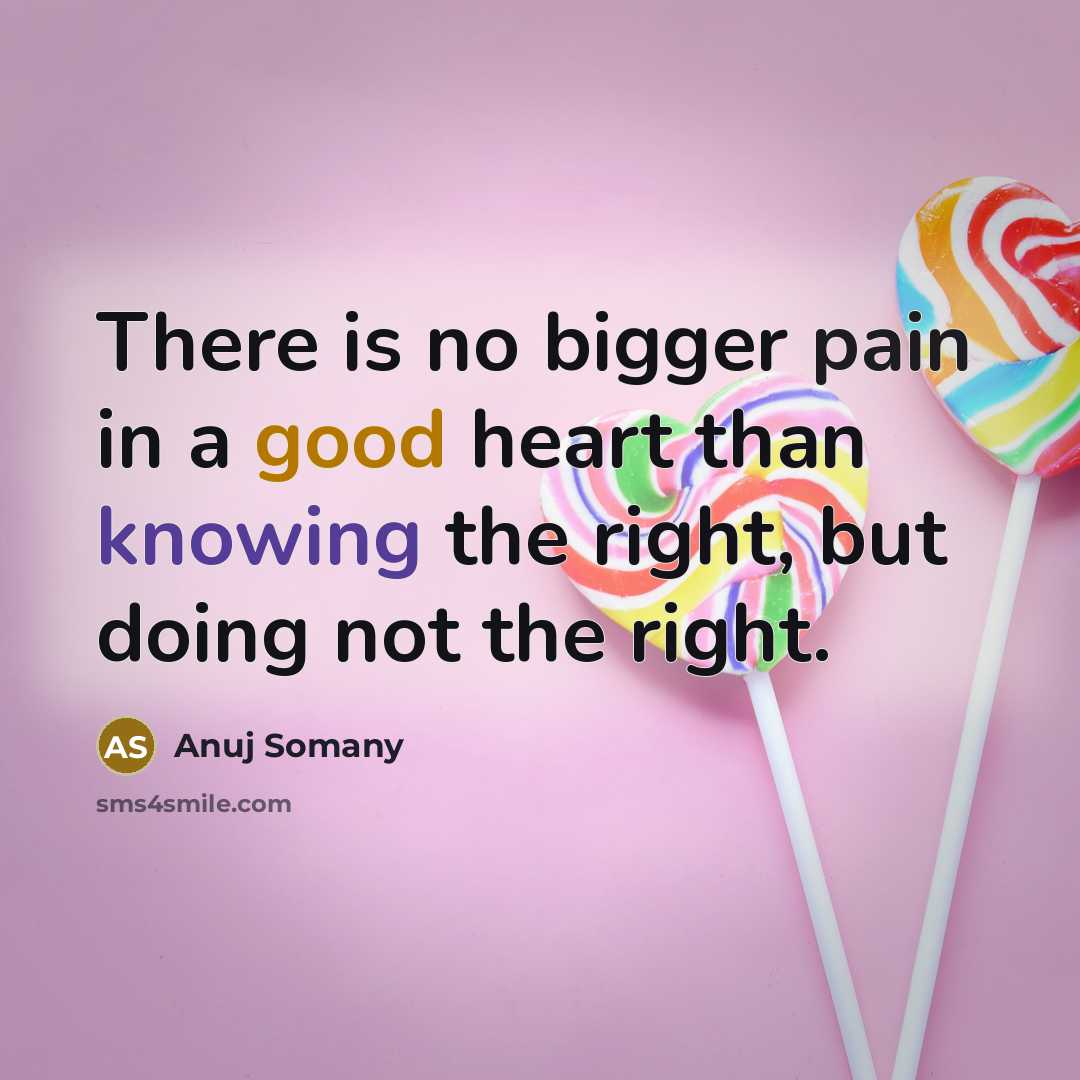“There is no bigger pain in a good heart than knowing the right, but doing not the right.” quote by Anuj Somany