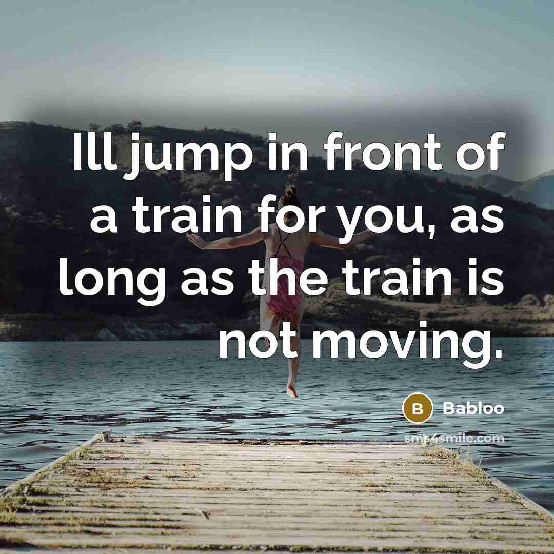 “Ill jump in front of a train for you, as…” quote by Babloo