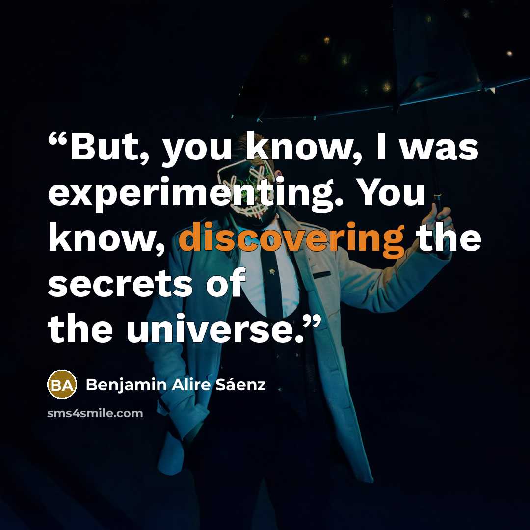 “But, you know, I was experimenting. You know, discovering the secrets of the universe.” quote by Benjamin Alire Sáenz