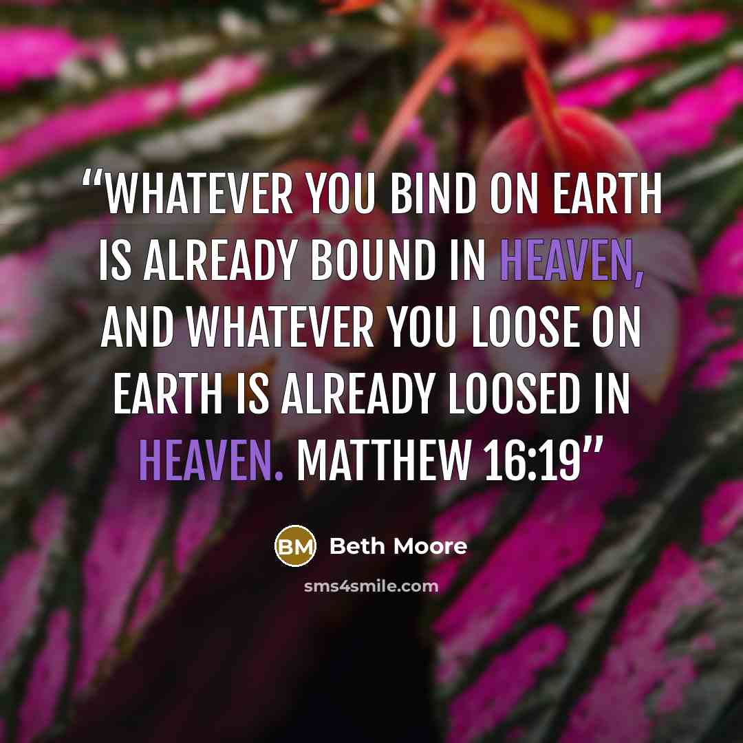 “Whatever you bind on earth is already bound in heaven, and whatever you loose on earth is already loosed in heaven. Matthew 16:19” quote by Beth Moore