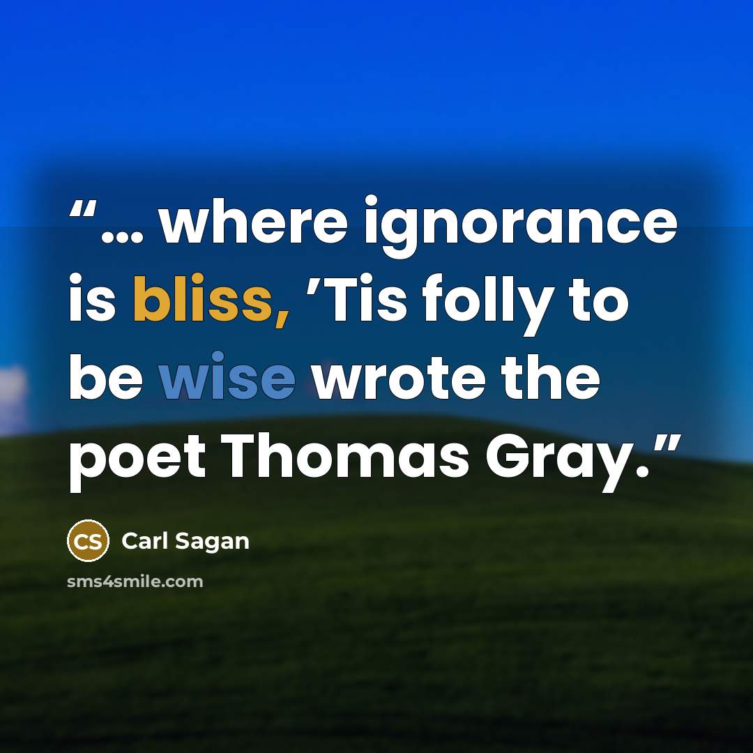 “… where ignorance is bliss, ’Tis folly to be wise wrote the poet Thomas Gray.” quote by Carl Sagan