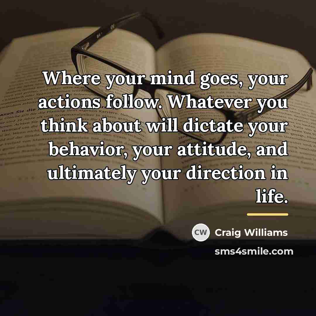 “Where your mind goes, your actions follow. Whatever you think…” quote by Craig Williams
