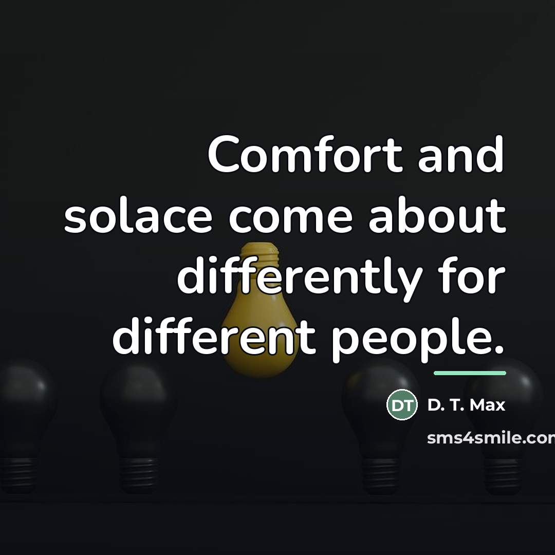 “Comfort and solace come about differently for different people.…” quote by D. T. Max