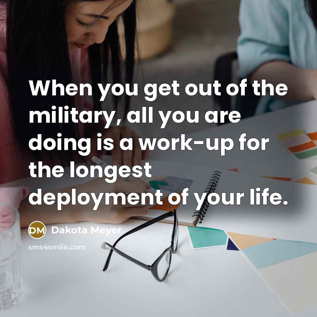 “When you get out of the military, all you are doing is a work-up for the longest deployment of your life.” quote by Dakota Meyer