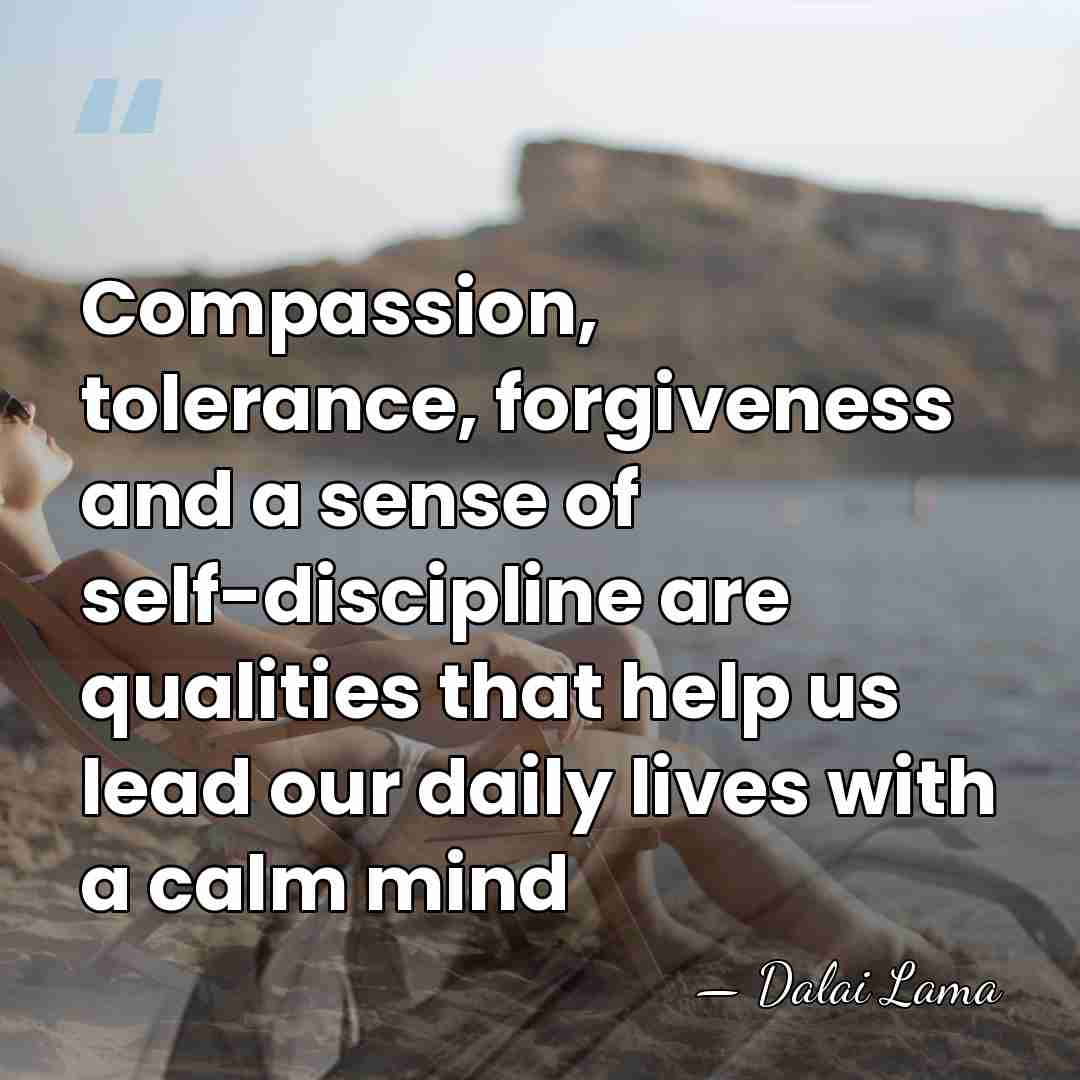 Compassion, tolerance, forgiveness and a sense of self-discipline are qualities that help&hellip; - Dalai Lama