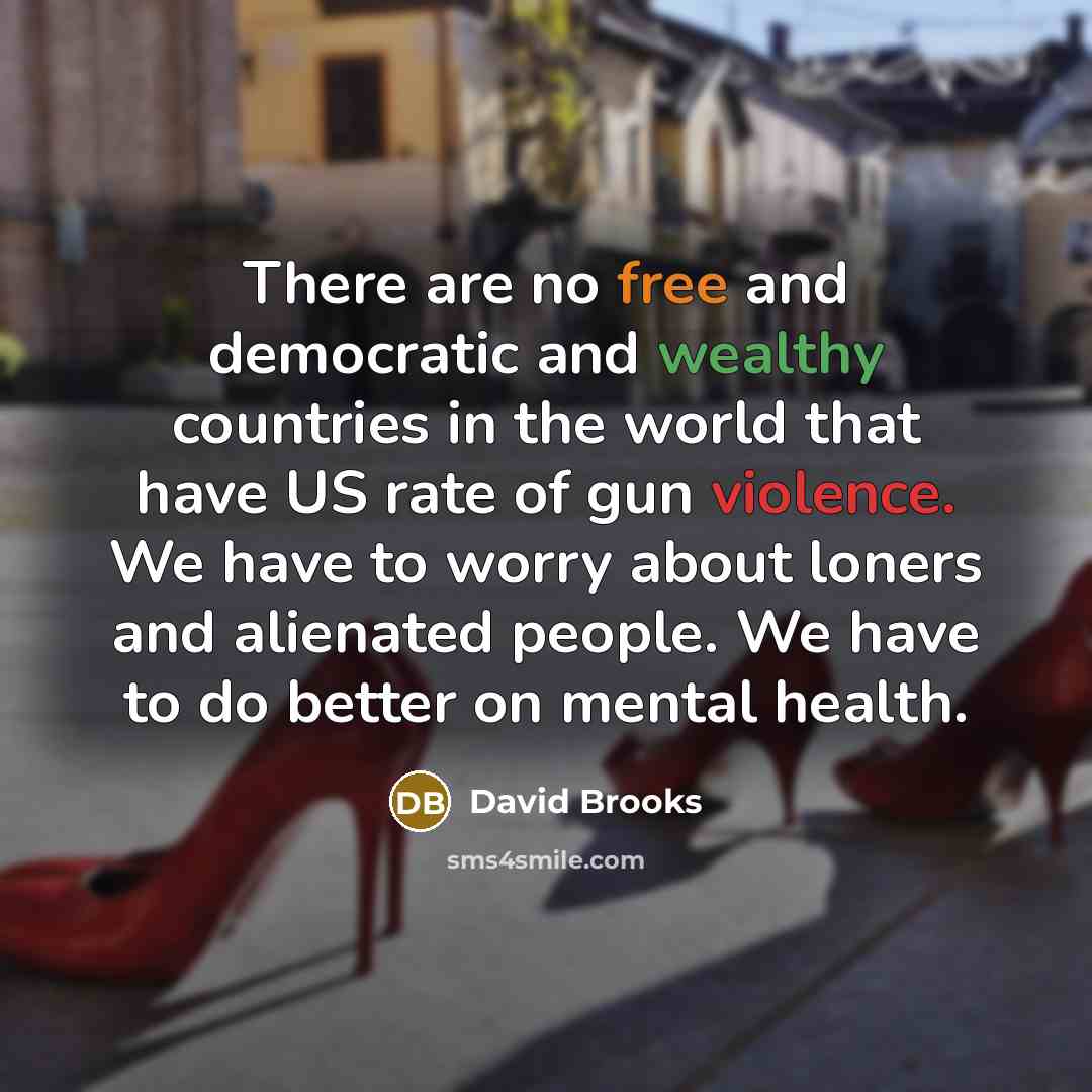 “There are no free and democratic and wealthy countries in the world that have US rate of gun violence. We have to worry about loners and alienated people. We have to do better on mental health.” quote by David Brooks