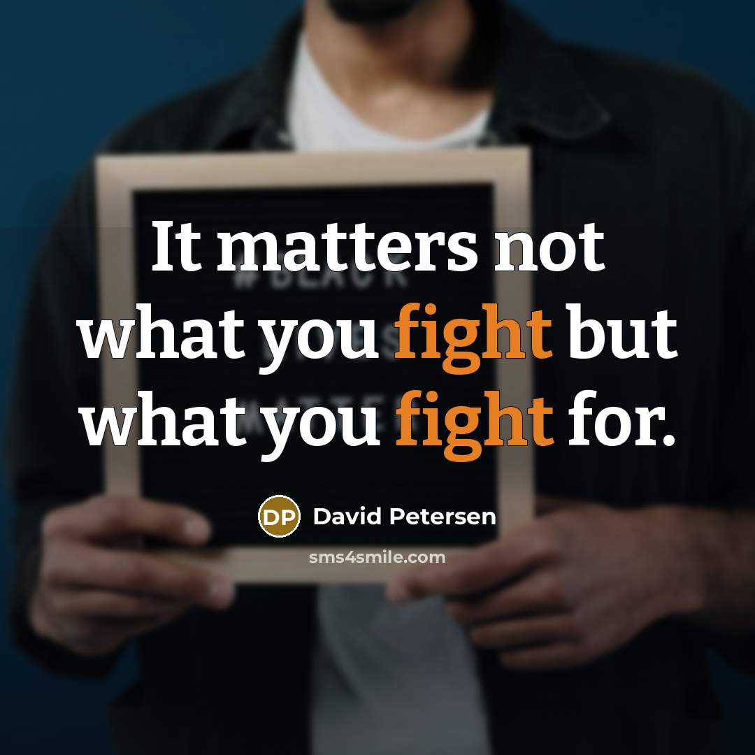 “It matters not what you fight but what you fight…” quote by David Petersen