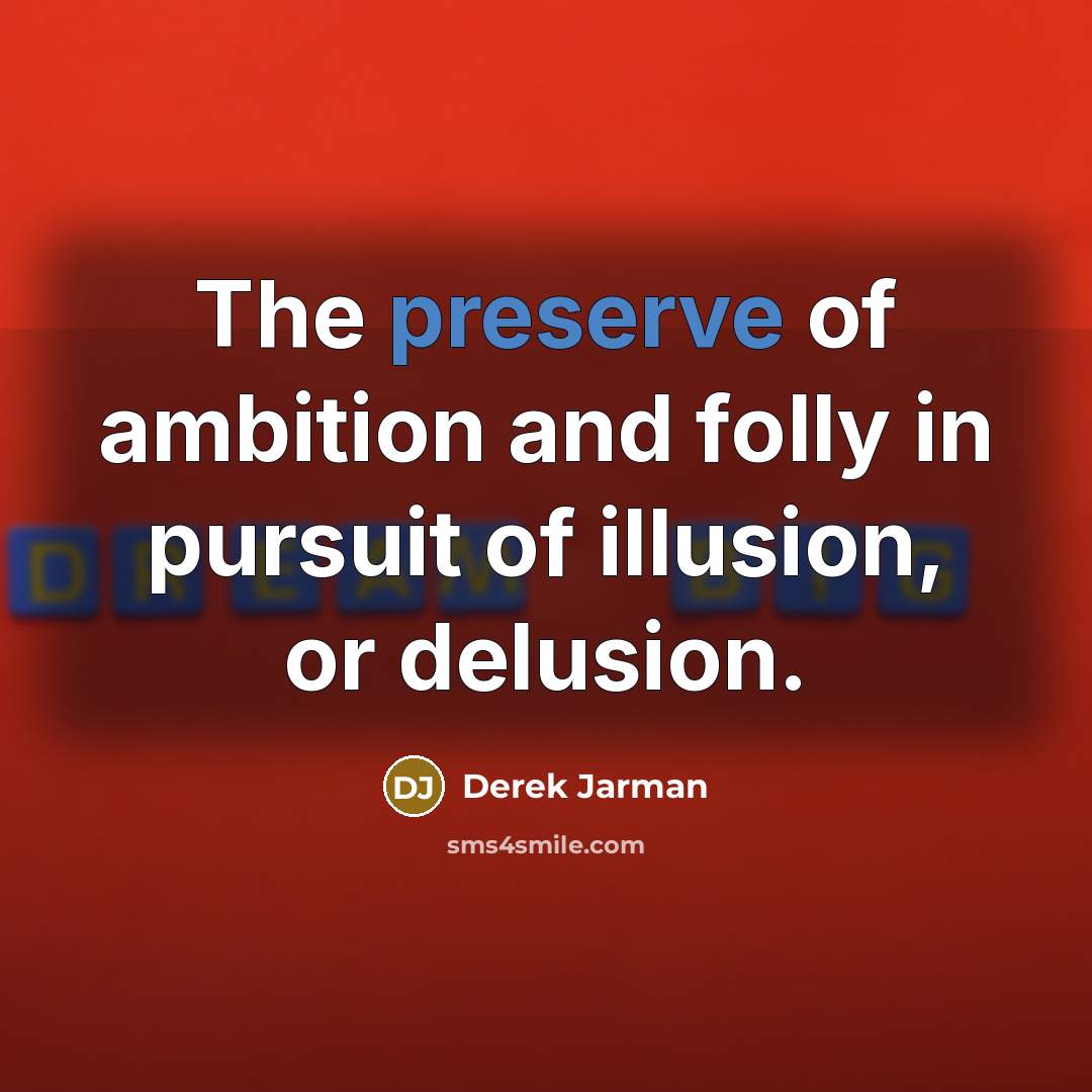 “The preserve of ambition and folly in pursuit of illusion,…” quote by Derek Jarman