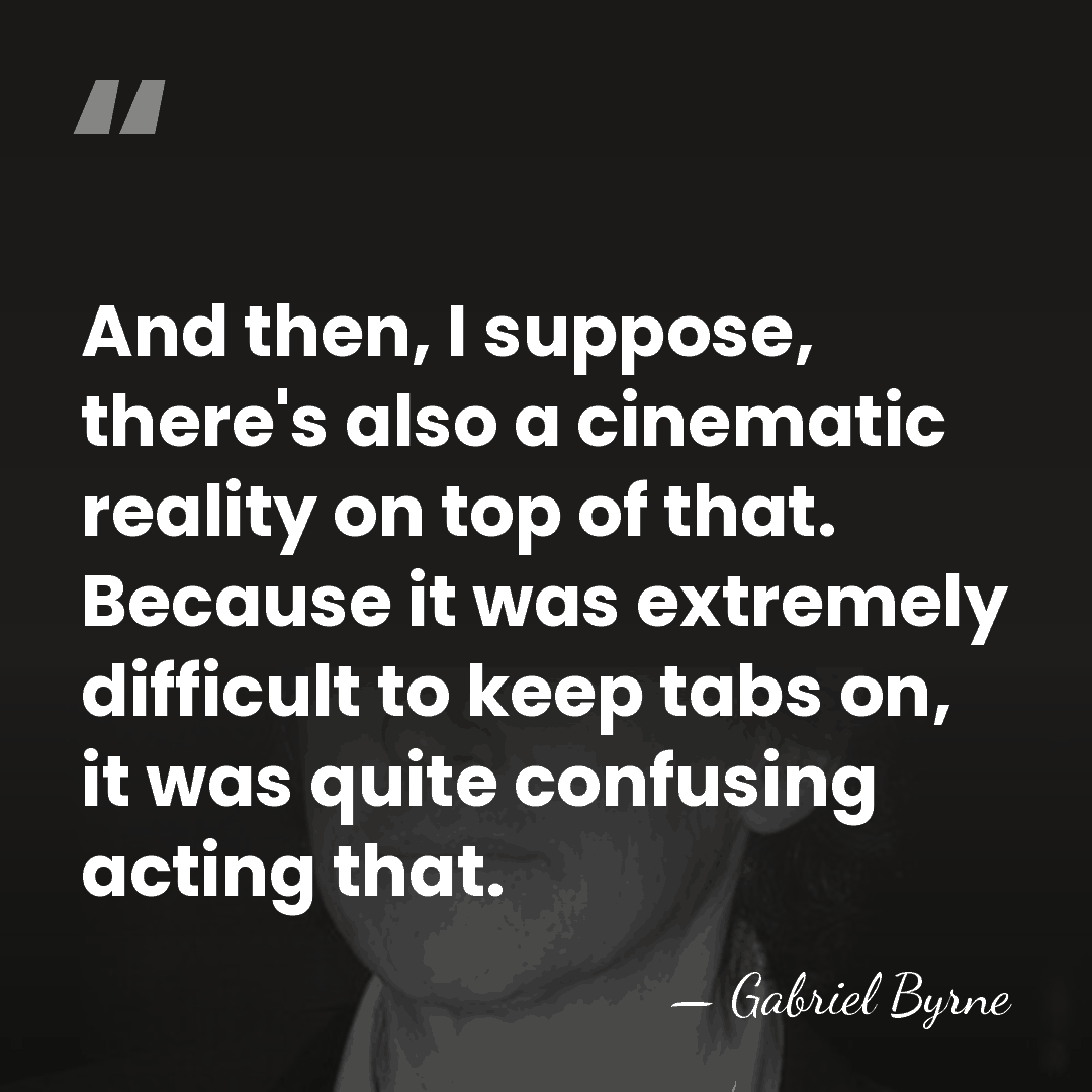 And then, I suppose, there's also a cinematic reality on top of&hellip; - Gabriel Byrne