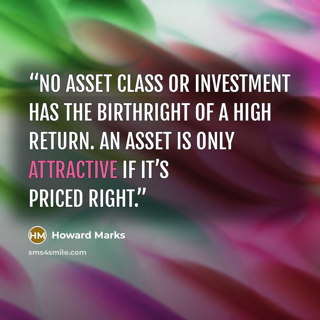 “No asset class or investment has the birthright of a high return. An asset is only attractive if it’s priced right.” quote by howard marks