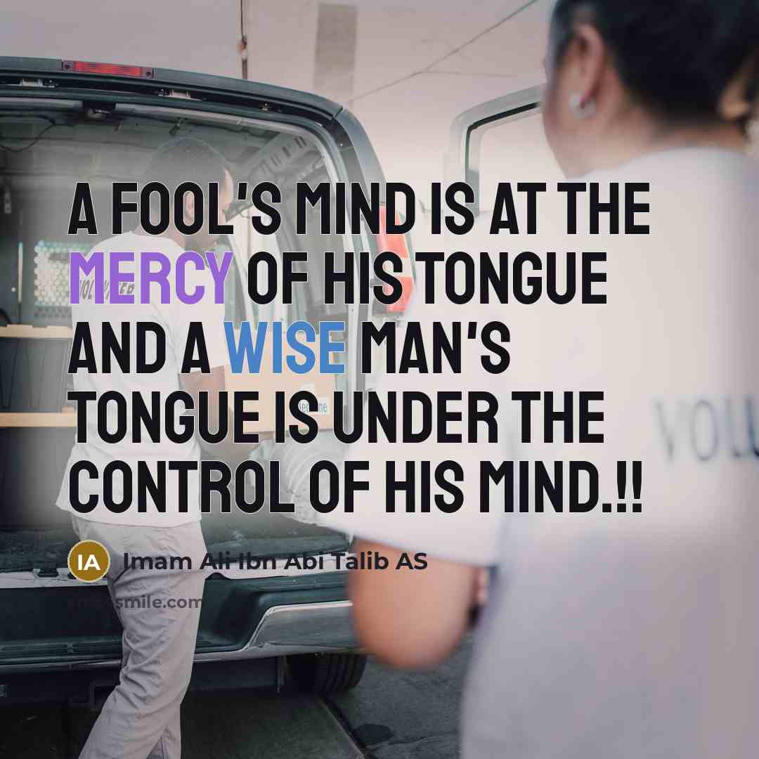 “A fool's mind is at the mercy of his tongue and a wise man's tongue is under the control of his mind.!!” quote by Imam Ali Ibn Abi Talib AS