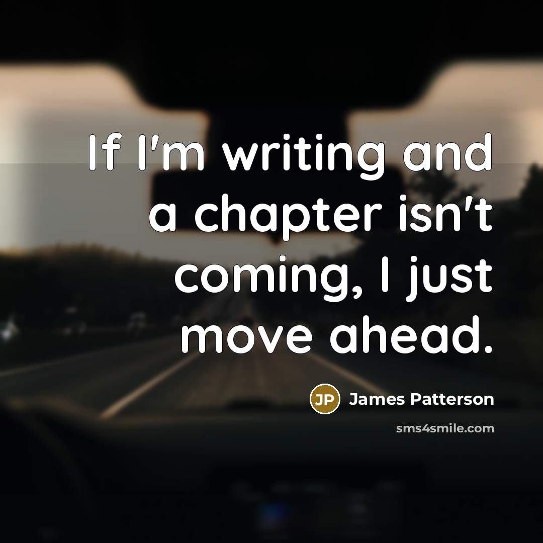 “If I'm writing and a chapter isn't coming, I just move ahead.” quote by James Patterson