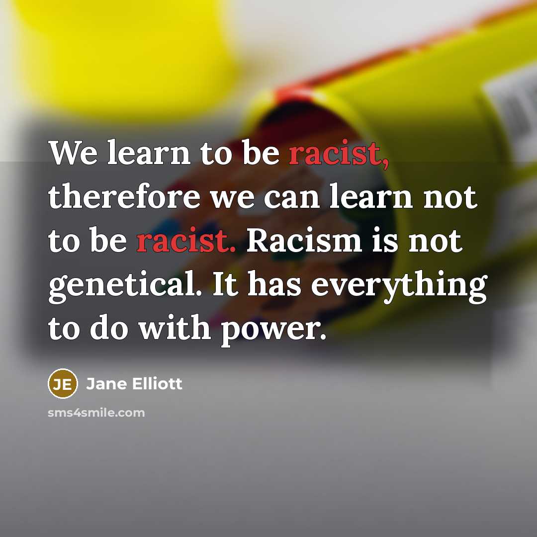 “We learn to be racist, therefore we can learn not…” quote by Jane Elliott
