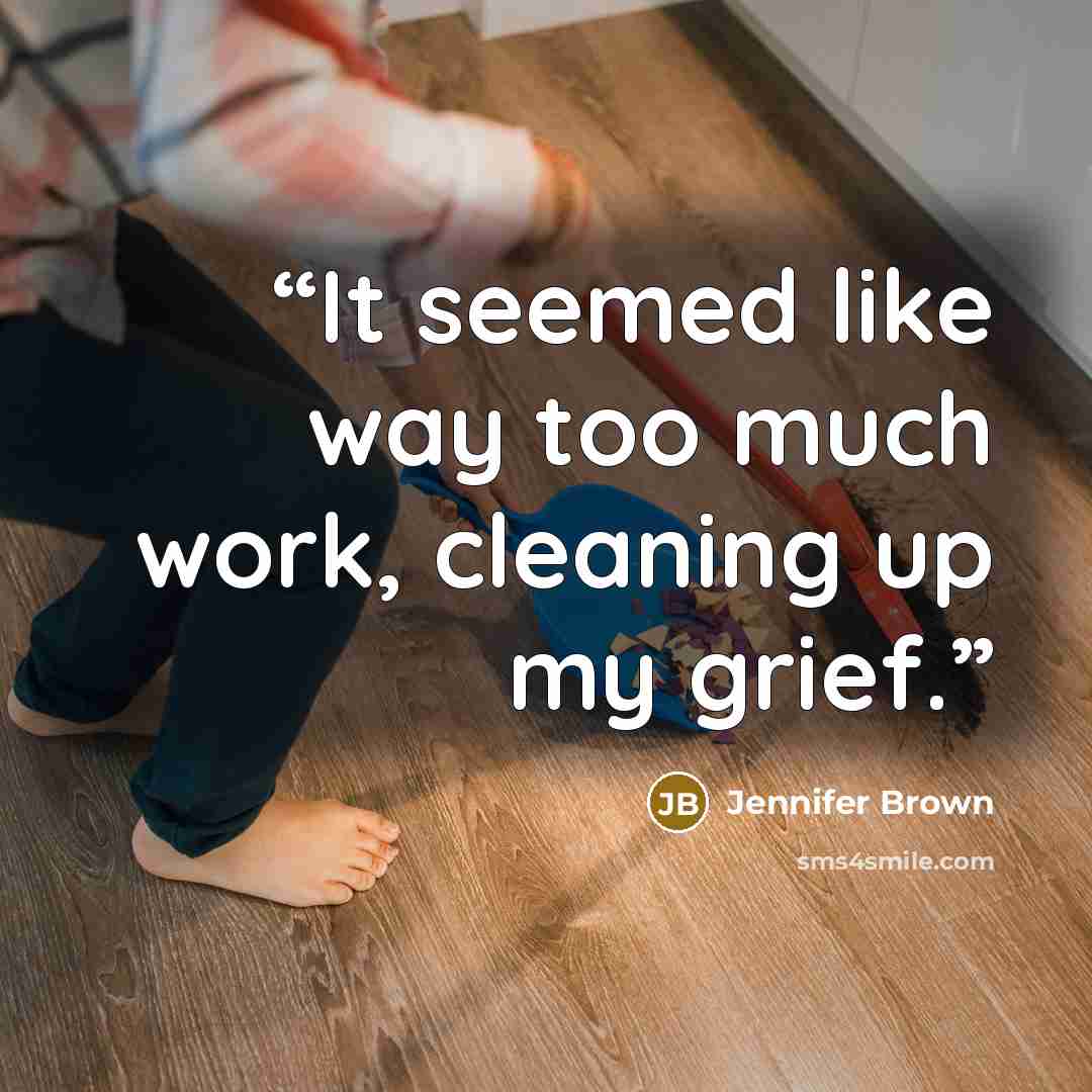 “It seemed like way too much work, cleaning up my grief.” quote by Jennifer Brown