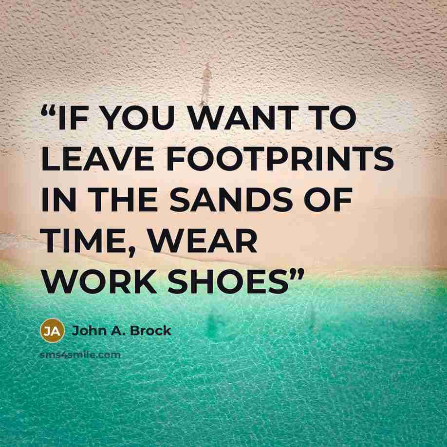“IF YOU WANT TO LEAVE FOOTPRINTS IN THE SANDS OF TIME, WEAR WORK SHOES” quote by John A. Brock