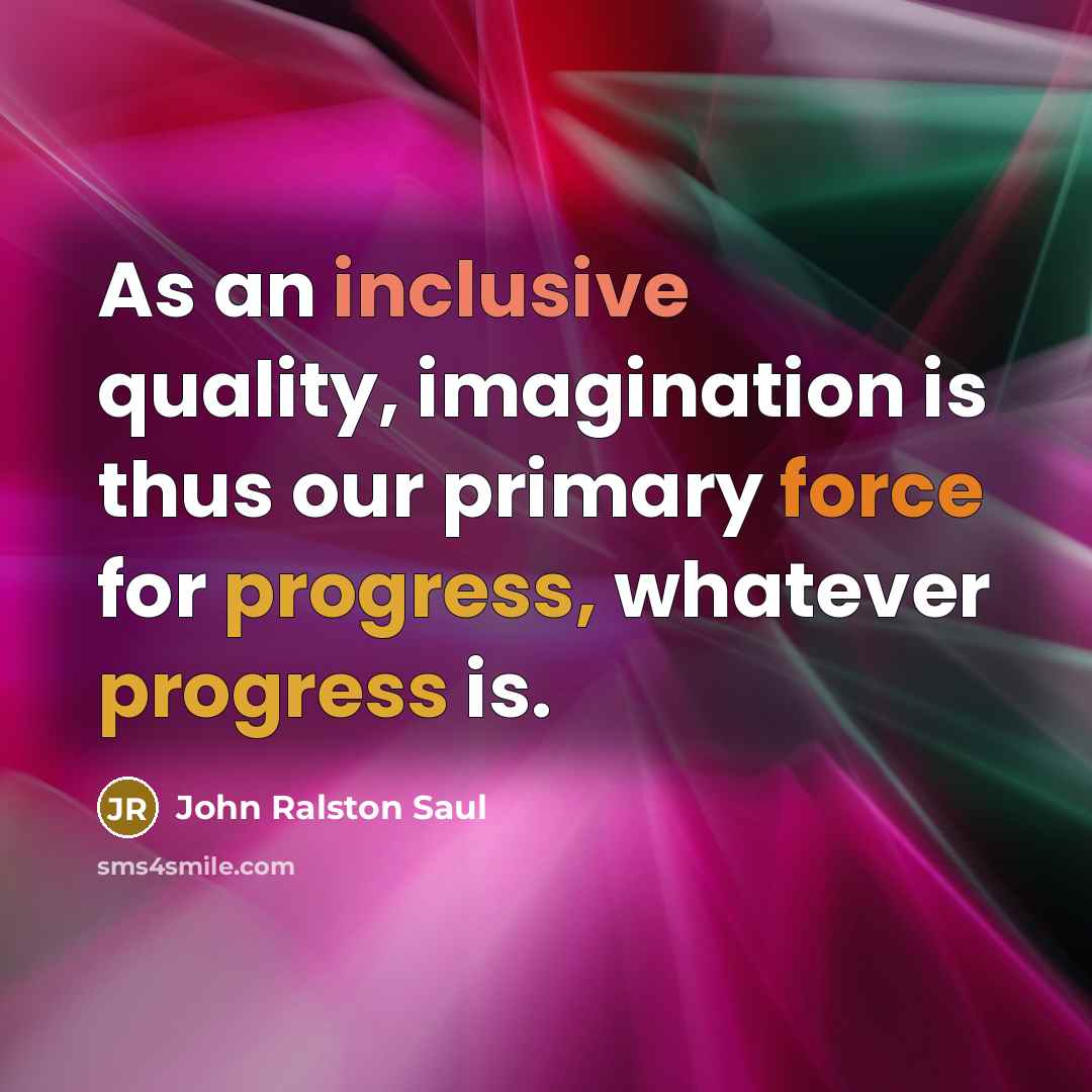 “As an inclusive quality, imagination is thus our primary force…” quote by John Ralston Saul
