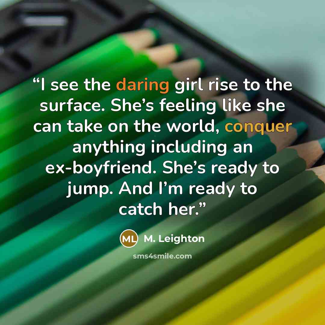 “I see the daring girl rise to the surface. She’s feeling like she can take on the world, conquer anything including an ex-boyfriend. She’s ready to jump. And I’m ready to catch her.” quote by M. Leighton