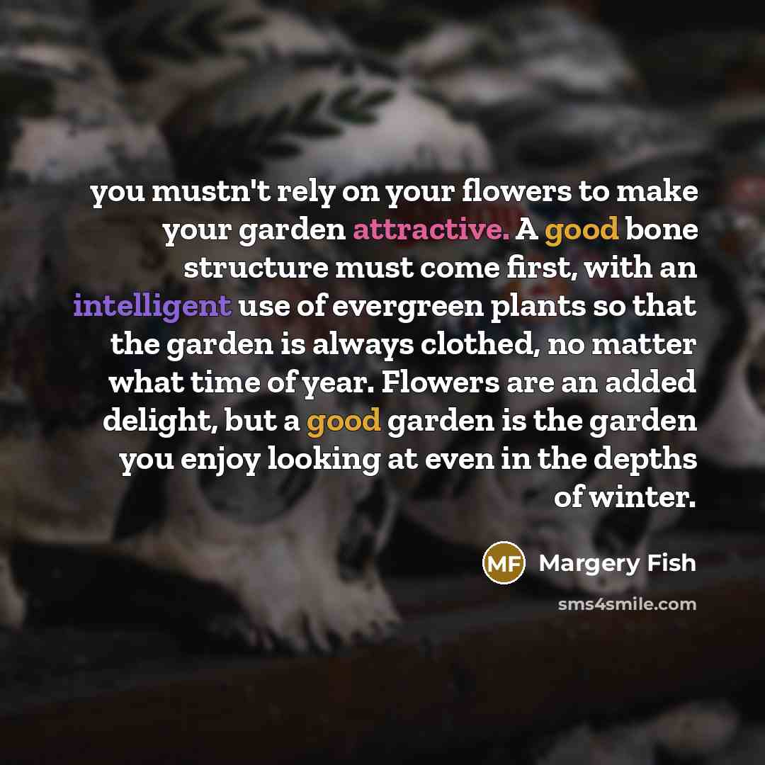 “you mustn't rely on your flowers to make your garden…” quote by Margery Fish
