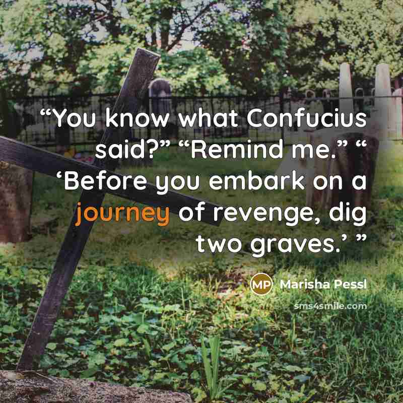 “You know what Confucius said?” “Remind me.” “ ‘Before you embark on a journey of revenge, dig two graves.’” quote by Marisha Pessl