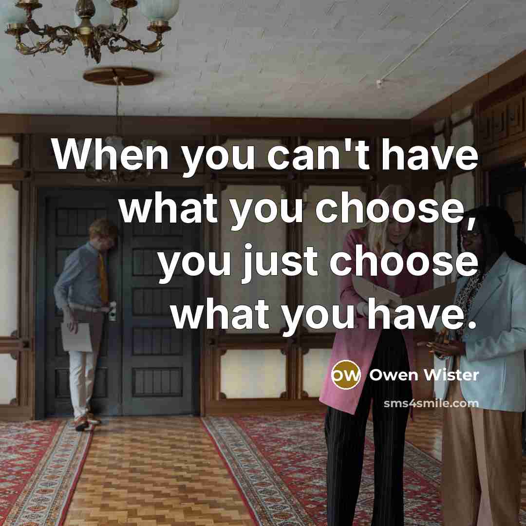“When you can't have what you choose, you just choose what you have.” quote by Owen Wister