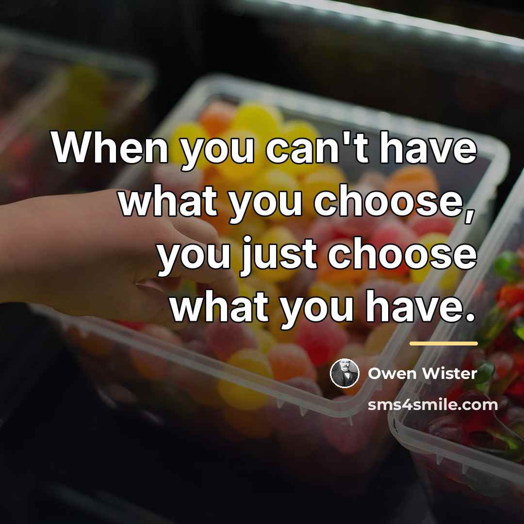 “When you can't have what you choose, you just choose…” quote by Owen Wister