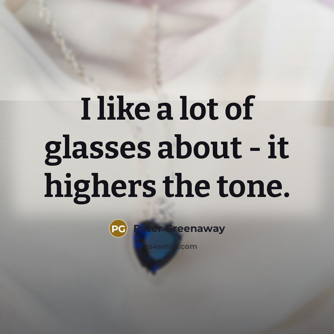 “I like a lot of glasses about - it highers…” quote by Peter Greenaway
