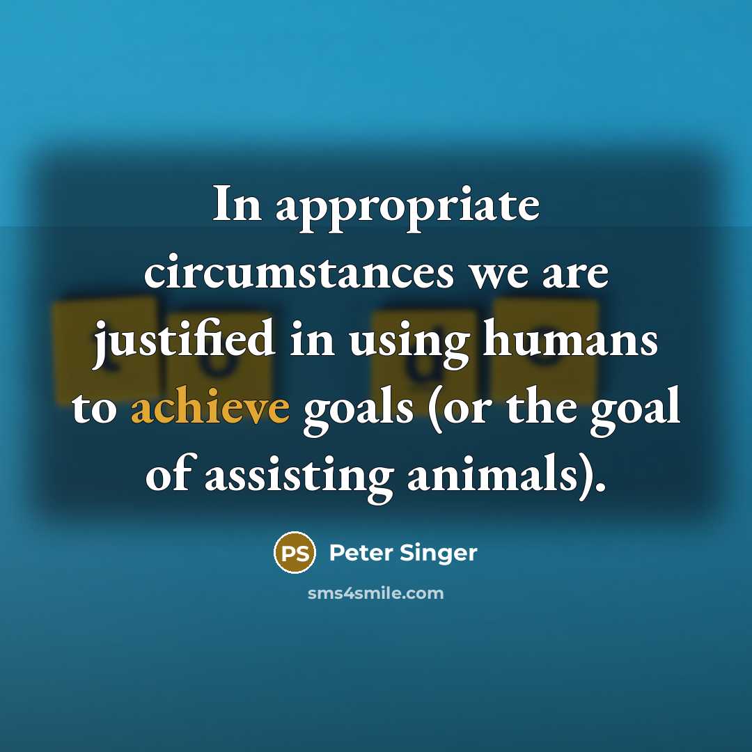 “In appropriate circumstances we are justified in using humans to…” quote by Peter Singer