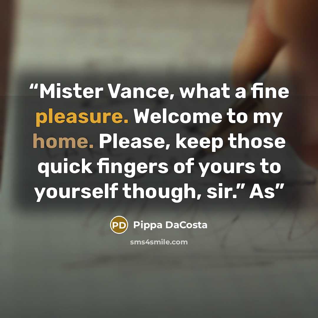 “Mister Vance, what a fine pleasure. Welcome to my home. Please, keep those quick fingers of yours to yourself though, sir.” As” quote by Pippa DaCosta