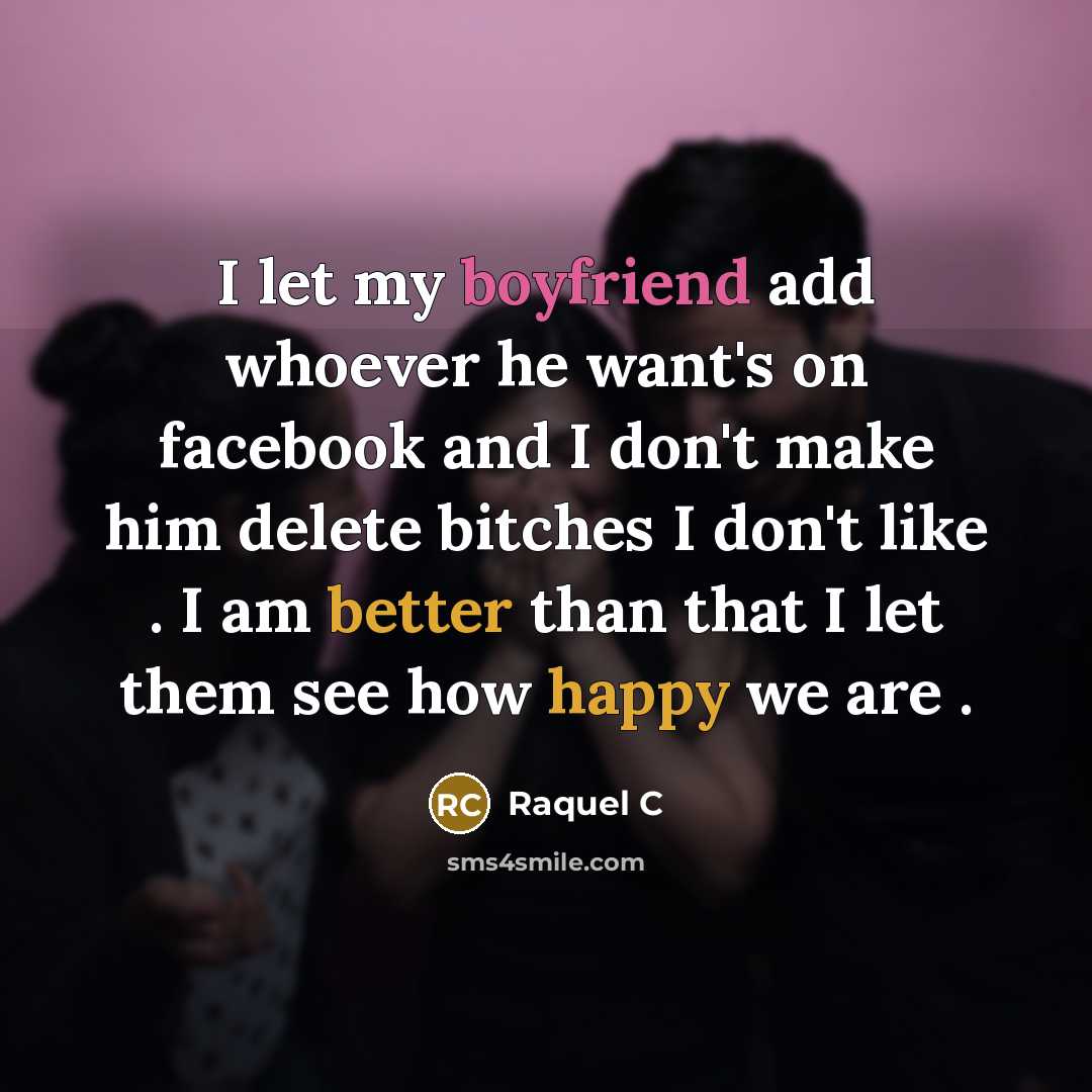 “I let my boyfriend add whoever he want's on facebook and I don't make him delete bitches I don't like . I am better than that I let them see how happy we are .” quote by Raquel C