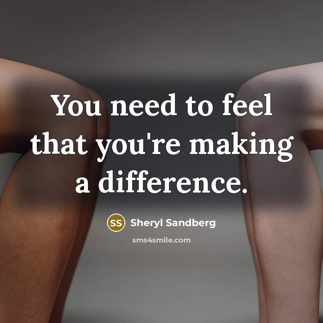 “You need to feel that you're making a difference.…” quote by Sheryl Sandberg